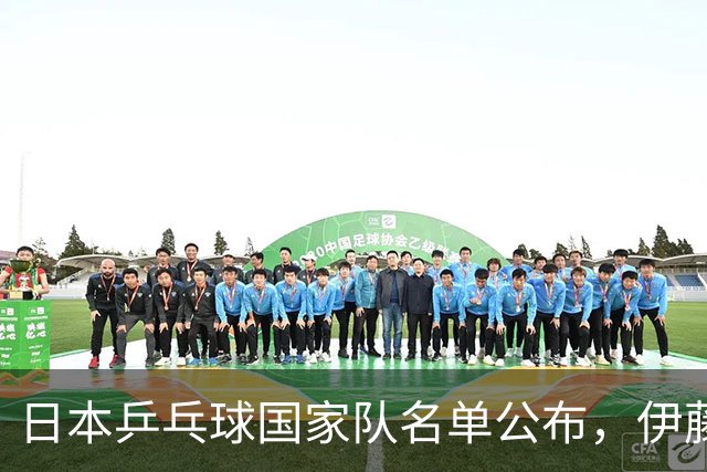 日本乒乓球国家队名单公布，伊藤美诚遗憾落选